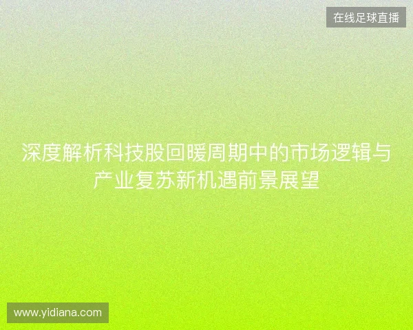 深度解析科技股回暖周期中的市场逻辑与产业复苏新机遇前景展望