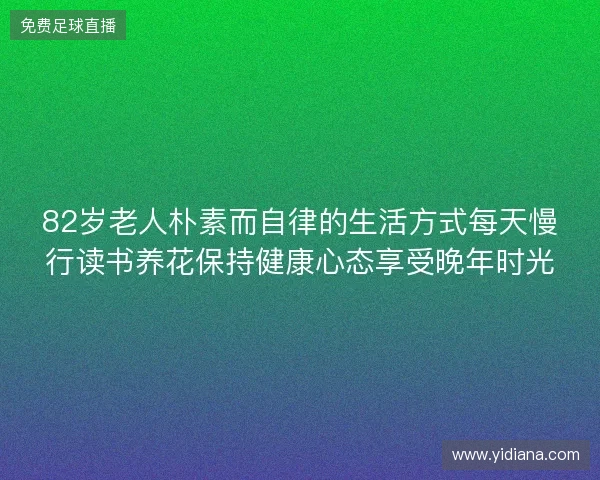 82岁老人朴素而自律的生活方式每天慢行读书养花保持健康心态享受晚年时光 82岁老人朴素而自律的生活方式每天慢行读书养花保持健康心态享受晚年时光