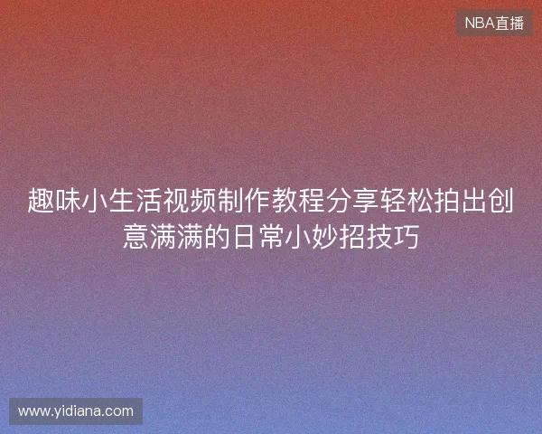 趣味小生活视频制作教程分享轻松拍出创意满满的日常小妙招技巧