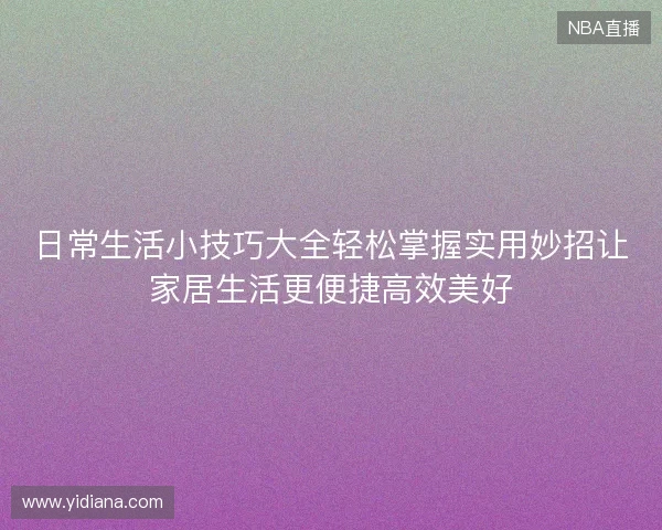 日常生活小技巧大全轻松掌握实用妙招让家居生活更便捷高效美好