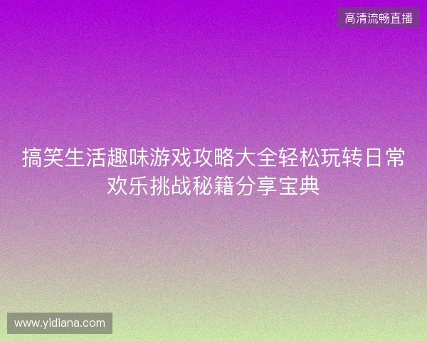 搞笑生活趣味游戏攻略大全轻松玩转日常欢乐挑战秘籍分享宝典 搞笑生活趣味游戏攻略大全轻松玩转日常欢乐挑战秘籍分享宝典