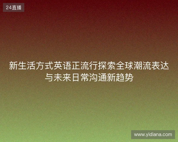 新生活方式英语正流行探索全球潮流表达与未来日常沟通新趋势