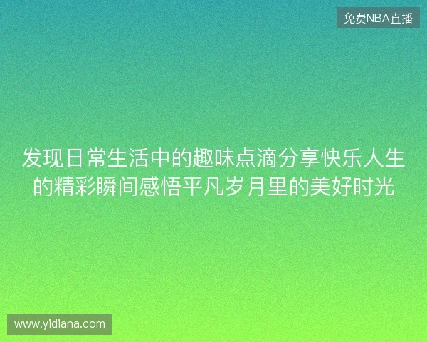 发现日常生活中的趣味点滴分享快乐人生的精彩瞬间感悟平凡岁月里的美好时光 发现日常生活中的趣味点滴分享快乐人生的精彩瞬间感悟平凡岁月里的美好时光