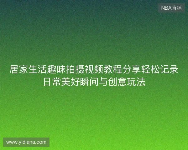 居家生活趣味拍摄视频教程分享轻松记录日常美好瞬间与创意玩法 居家生活趣味拍摄视频教程分享轻松记录日常美好瞬间与创意玩法